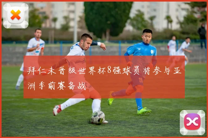 拜仁未晋级世界杯8强球员将参与亚洲季前赛备战