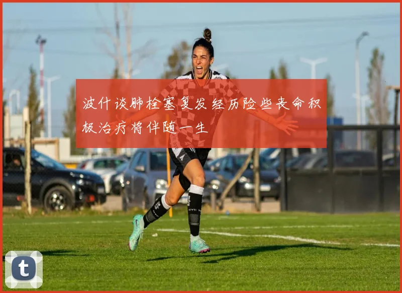 波什谈肺栓塞复发经历险些丧命积极治疗将伴随一生