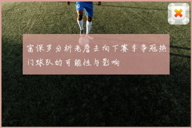 富保罗分析老詹去向下赛季争冠热门球队的可能性与影响