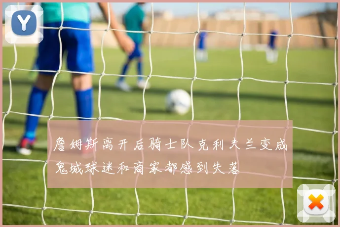 詹姆斯离开后骑士队克利夫兰变成鬼城球迷和商家都感到失落