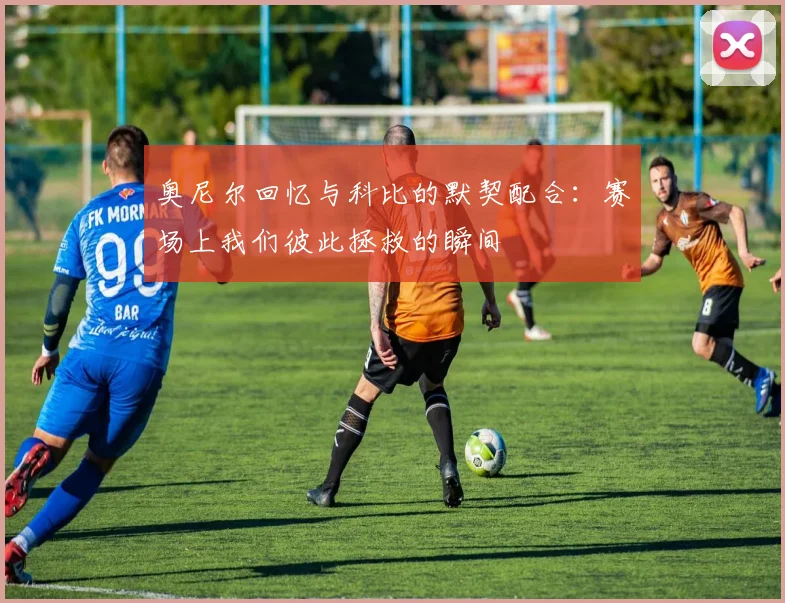 奥尼尔回忆与科比的默契配合：赛场上我们彼此拯救的瞬间