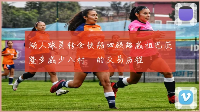 湖人球员转会快船回顾路威祖巴茨隆多威少八村塁的交易历程