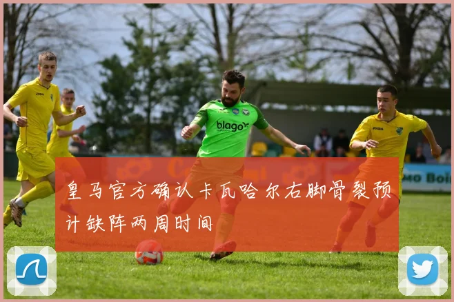皇马官方确认卡瓦哈尔右脚骨裂预计缺阵两周时间