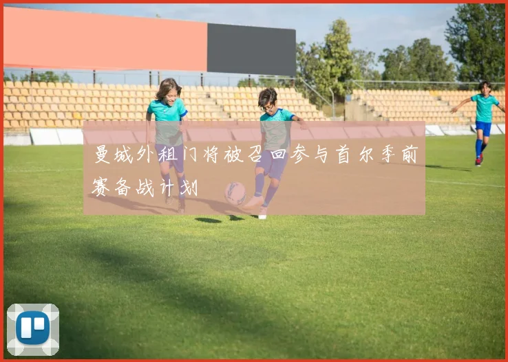 曼城外租门将被召回参与首尔季前赛备战计划