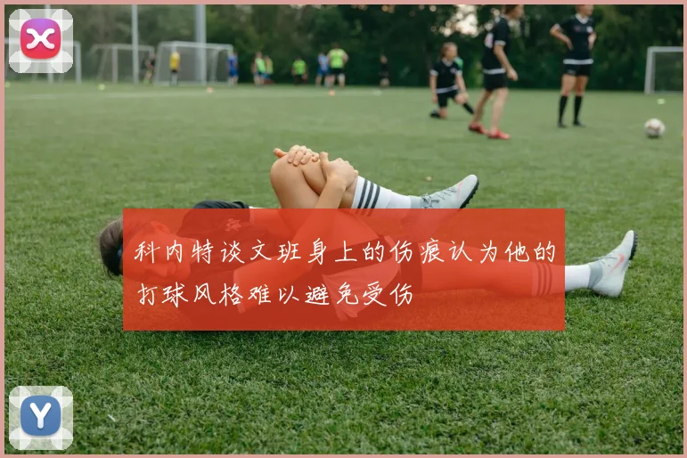 科内特谈文班身上的伤痕认为他的打球风格难以避免受伤