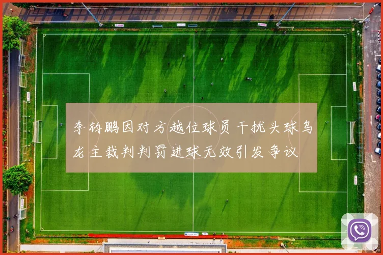 李钧鹏因对方越位球员干扰头球乌龙主裁判判罚进球无效引发争议