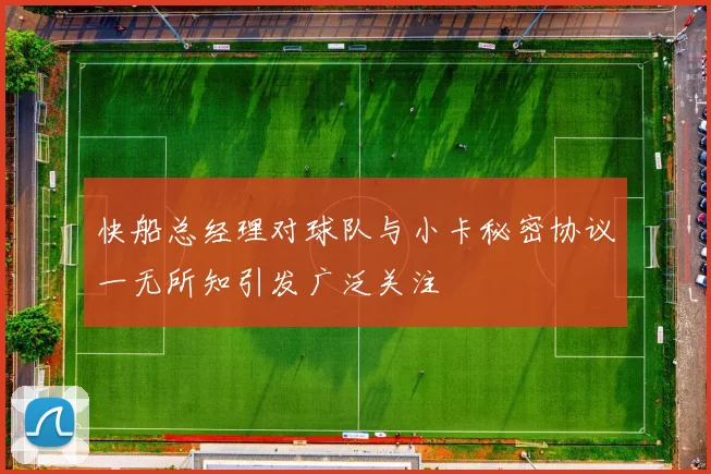 快船总经理对球队与小卡秘密协议一无所知引发广泛关注