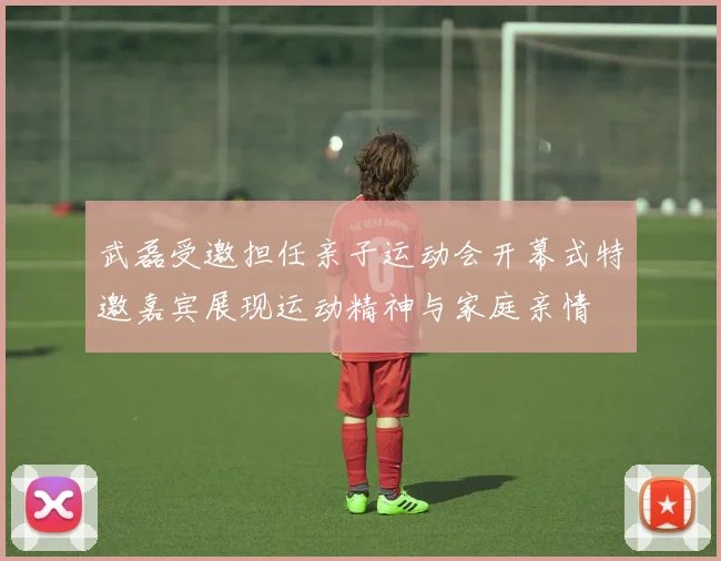 武磊受邀担任亲子运动会开幕式特邀嘉宾展现运动精神与家庭亲情