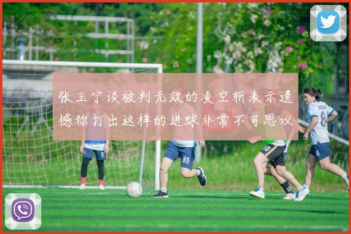 张玉宁谈被判无效的凌空斩表示遗憾称打出这样的进球非常不可思议