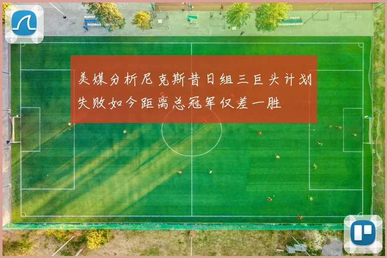 美媒分析尼克斯昔日组三巨头计划失败如今距离总冠军仅差一胜