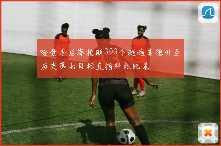 哈登季后赛抢断303个超越基德升至历史第七目标直指科比纪录