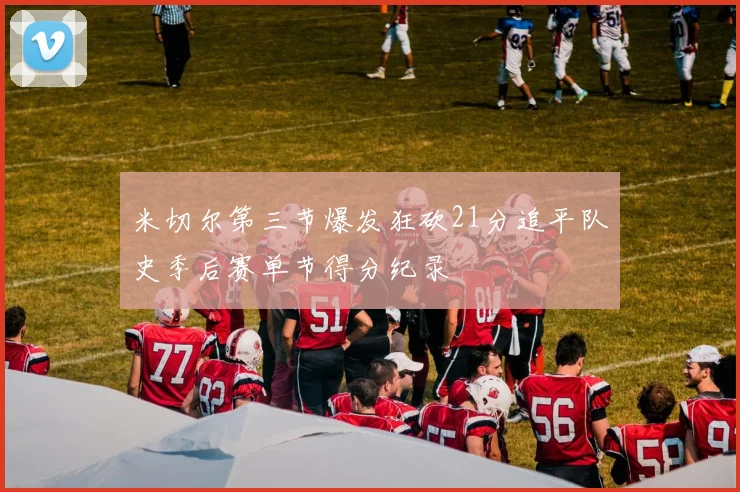 米切尔第三节爆发狂砍21分追平队史季后赛单节得分纪录