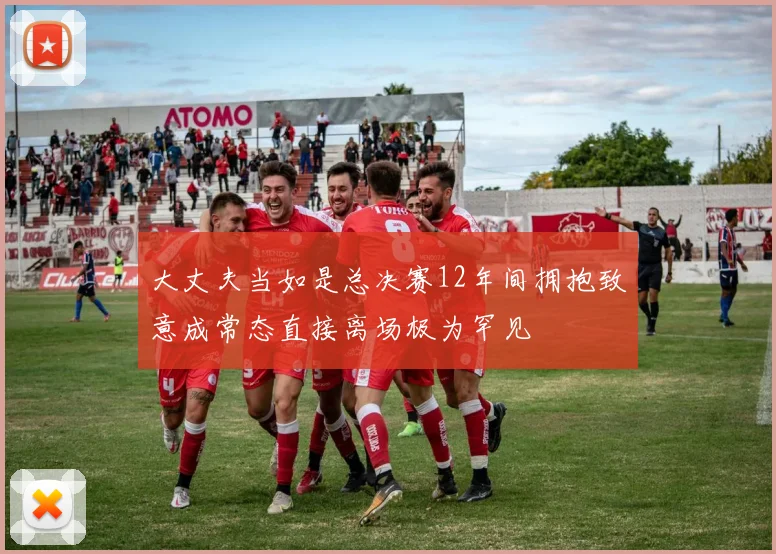 大丈夫当如是总决赛12年间拥抱致意成常态直接离场极为罕见