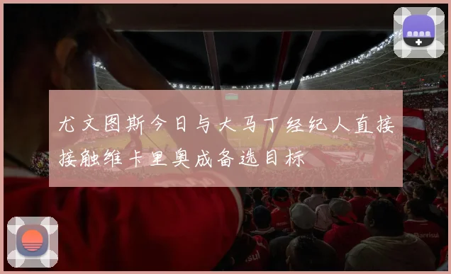尤文图斯今日与大马丁经纪人直接接触维卡里奥成备选目标