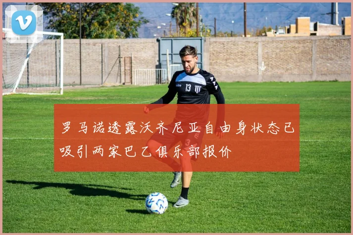 罗马诺透露沃齐尼亚自由身状态已吸引两家巴乙俱乐部报价