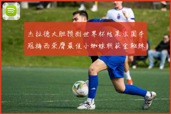 杰拉德大胆预测世界杯结果法国夺冠梅西荣膺最佳小蜘蛛斩获金靴殊荣