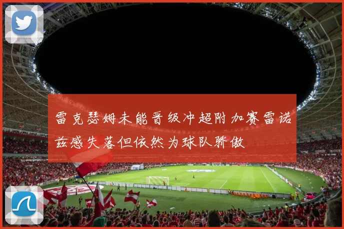 雷克瑟姆未能晋级冲超附加赛雷诺兹感失落但依然为球队骄傲