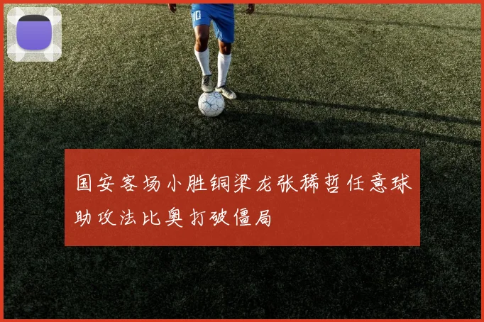 国安客场小胜铜梁龙张稀哲任意球助攻法比奥打破僵局