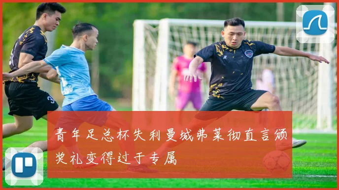 青年足总杯失利曼城弗莱彻直言颁奖礼变得过于专属