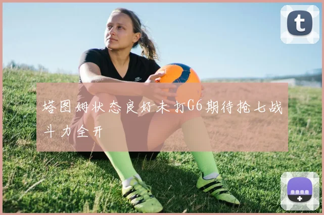 塔图姆状态良好未打G6期待抢七战斗力全开