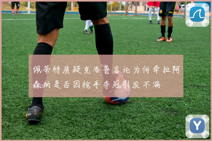 佩蒂特质疑克洛普言论为何牵扯阿森纳是否因枪手夺冠引发不满