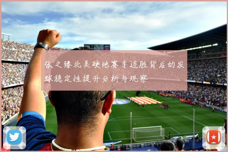 张之臻北美硬地赛季连胜背后的发球稳定性提升分析与观察