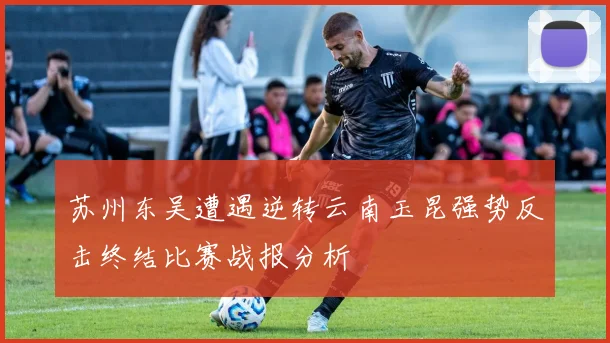 苏州东吴遭遇逆转云南玉昆强势反击终结比赛战报分析