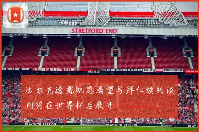 法尔克透露凯恩渴望与拜仁续约谈判将在世界杯后展开