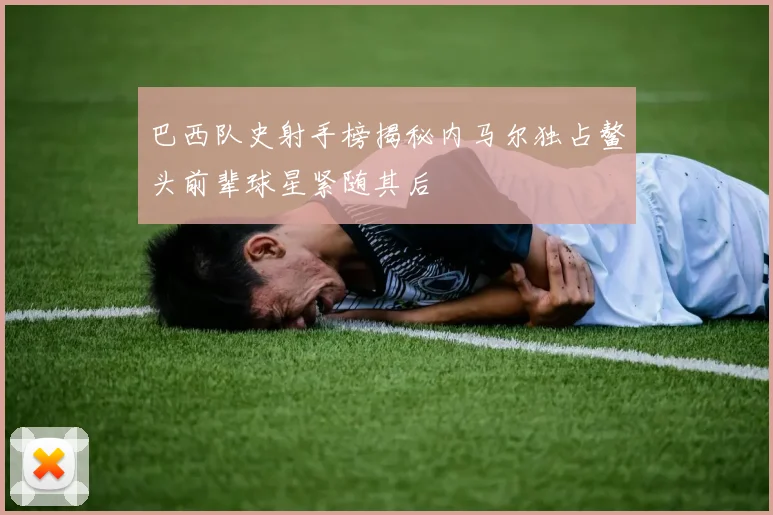 巴西队史射手榜揭秘内马尔独占鳌头前辈球星紧随其后