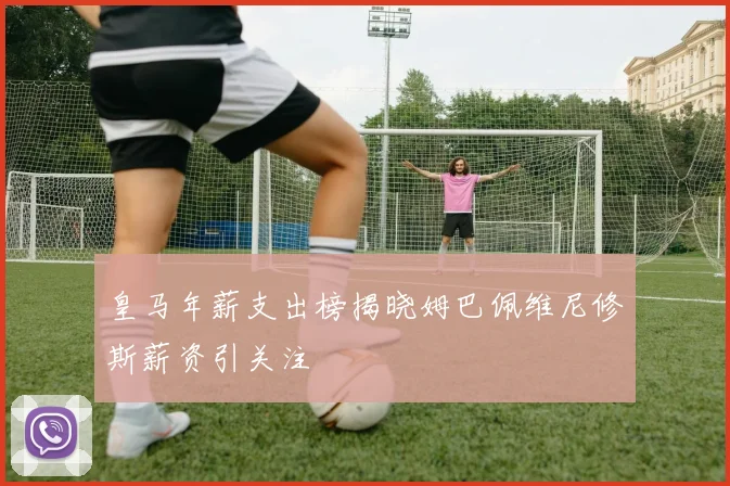 皇马年薪支出榜揭晓姆巴佩维尼修斯薪资引关注