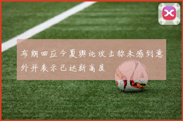 布朗回应今夏舆论攻击称未感到意外并表示已达新高度