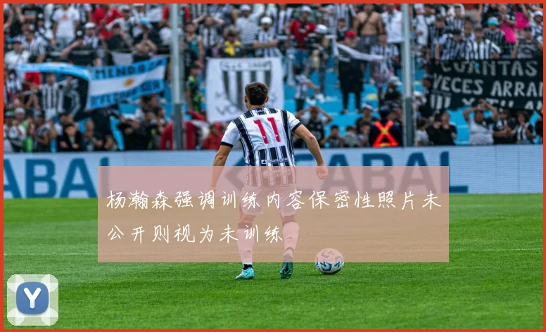 杨瀚森强调训练内容保密性照片未公开则视为未训练